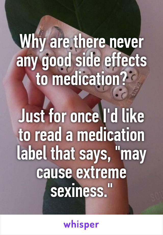 Why are there never any good side effects to medication?

Just for once I'd like to read a medication label that says, "may cause extreme sexiness."