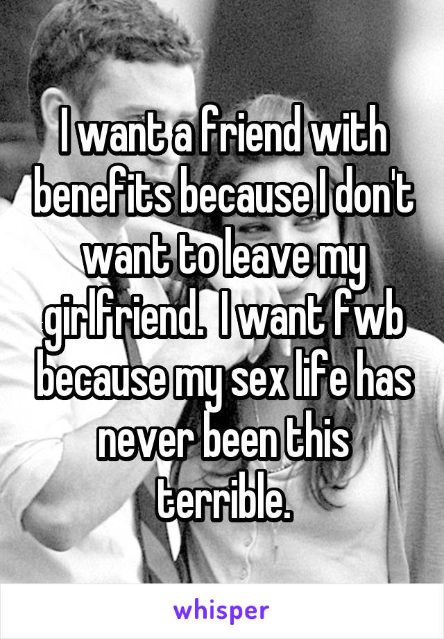 I want a friend with benefits because I don't want to leave my girlfriend.  I want fwb because my sex life has never been this terrible.