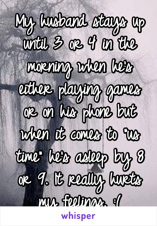 My husband stays up until 3 or 4 in the morning when he's either playing games or on his phone but when it comes to "us time" he's asleep by 8 or 9. It really hurts my feelings. :(