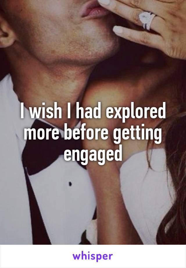 I wish I had explored more before getting engaged