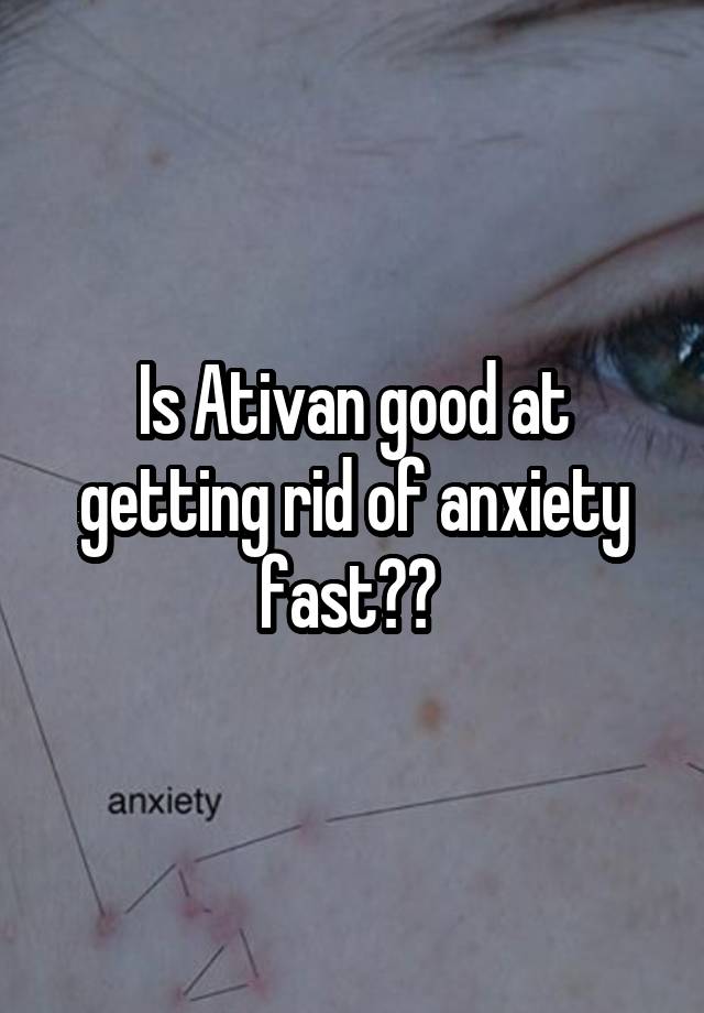 Is Ativan good at getting rid of anxiety fast?? 