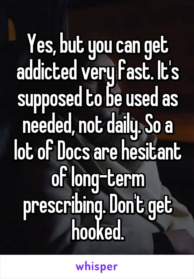 Yes, but you can get addicted very fast. It's supposed to be used as needed, not daily. So a lot of Docs are hesitant of long-term prescribing. Don't get hooked.