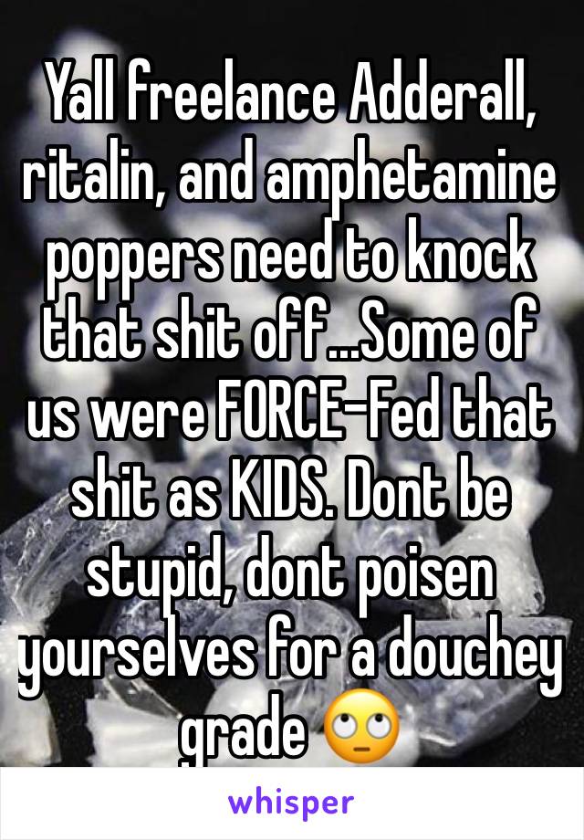 Yall freelance Adderall, ritalin, and amphetamine poppers need to knock that shit off...Some of us were FORCE-Fed that shit as KIDS. Dont be stupid, dont poisen yourselves for a douchey grade 🙄