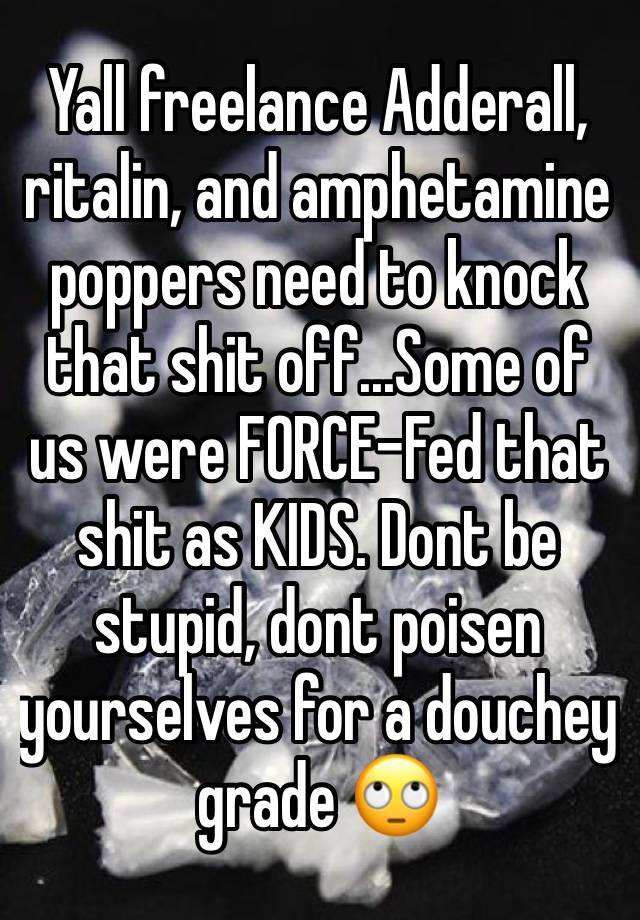 Yall freelance Adderall, ritalin, and amphetamine poppers need to knock that shit off...Some of us were FORCE-Fed that shit as KIDS. Dont be stupid, dont poisen yourselves for a douchey grade 🙄