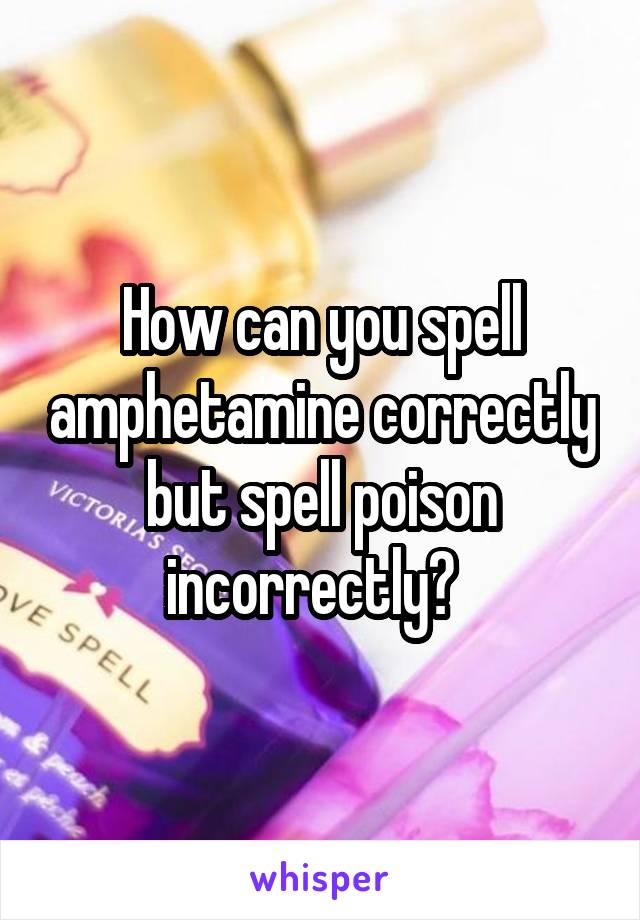 How can you spell amphetamine correctly but spell poison incorrectly?  