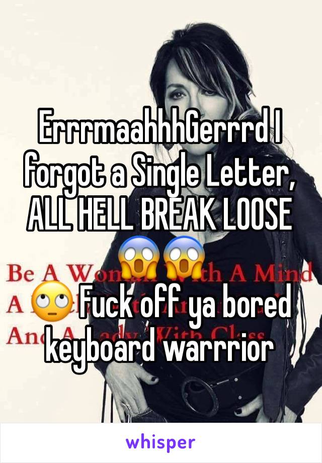 ErrrmaahhhGerrrd I forgot a Single Letter, ALL HELL BREAK LOOSE 😱😱
🙄 Fuck off ya bored keyboard warrrior