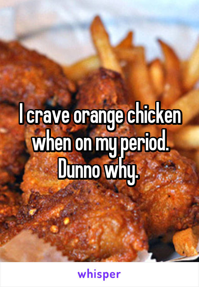 I crave orange chicken when on my period. Dunno why. 