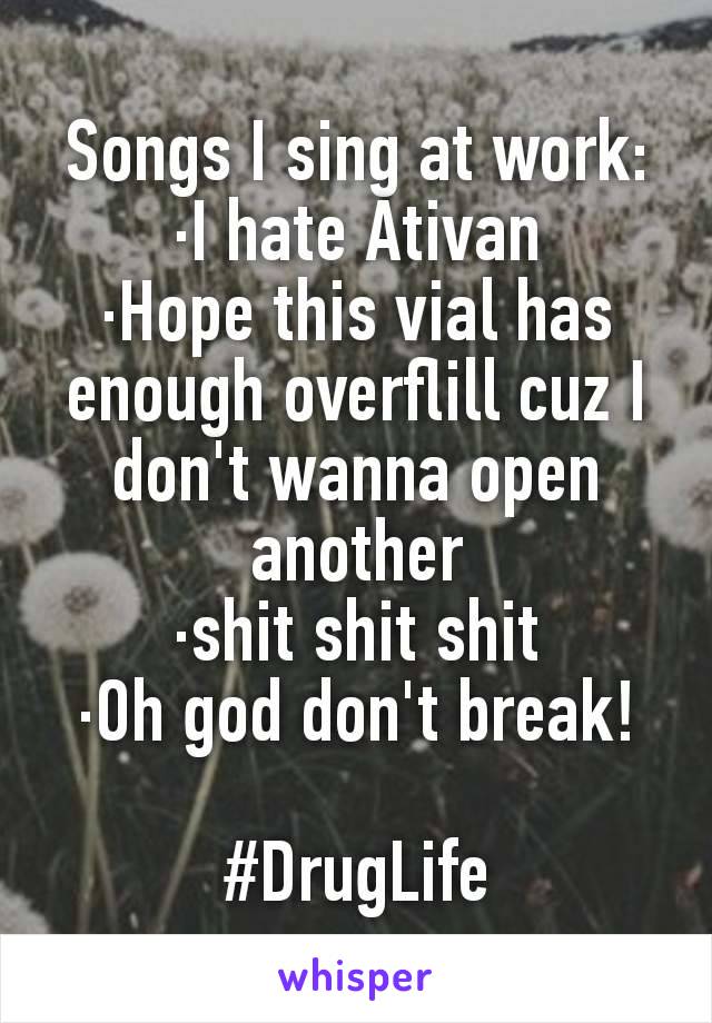 Songs I sing at work:
·I hate Ativan
·Hope this vial has enough overflill cuz I don't wanna open another
·shit shit shit
·Oh god don't break!

#DrugLife