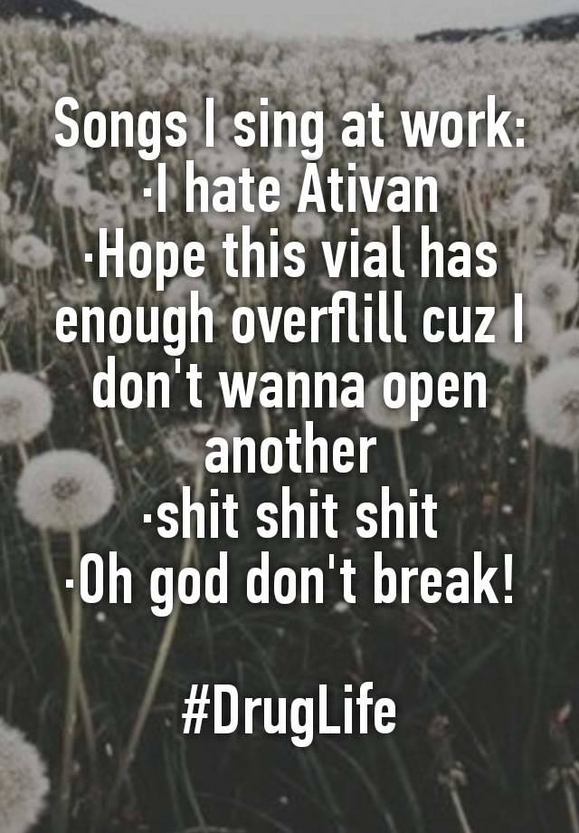 Songs I sing at work:
·I hate Ativan
·Hope this vial has enough overflill cuz I don't wanna open another
·shit shit shit
·Oh god don't break!

#DrugLife