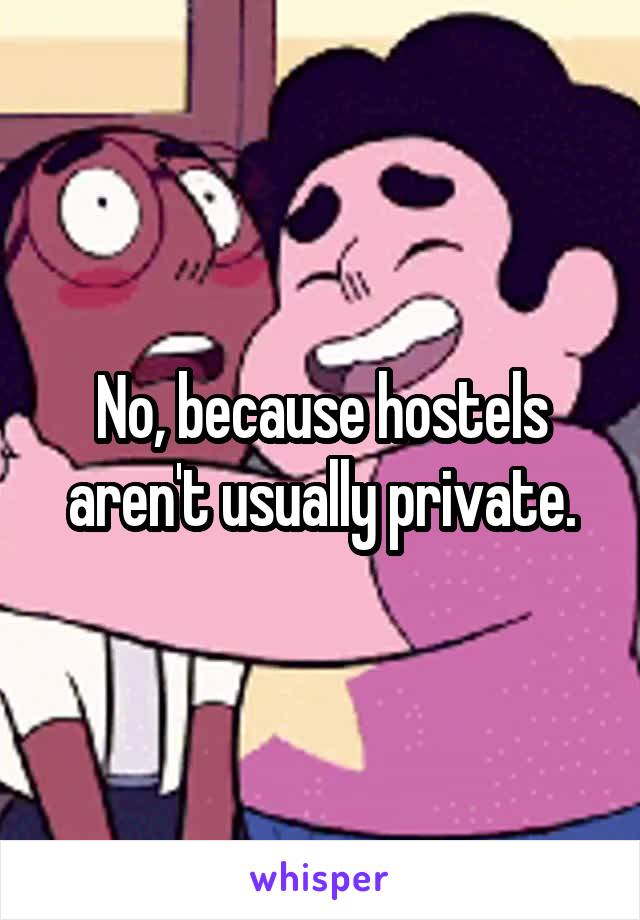 No, because hostels aren't usually private.