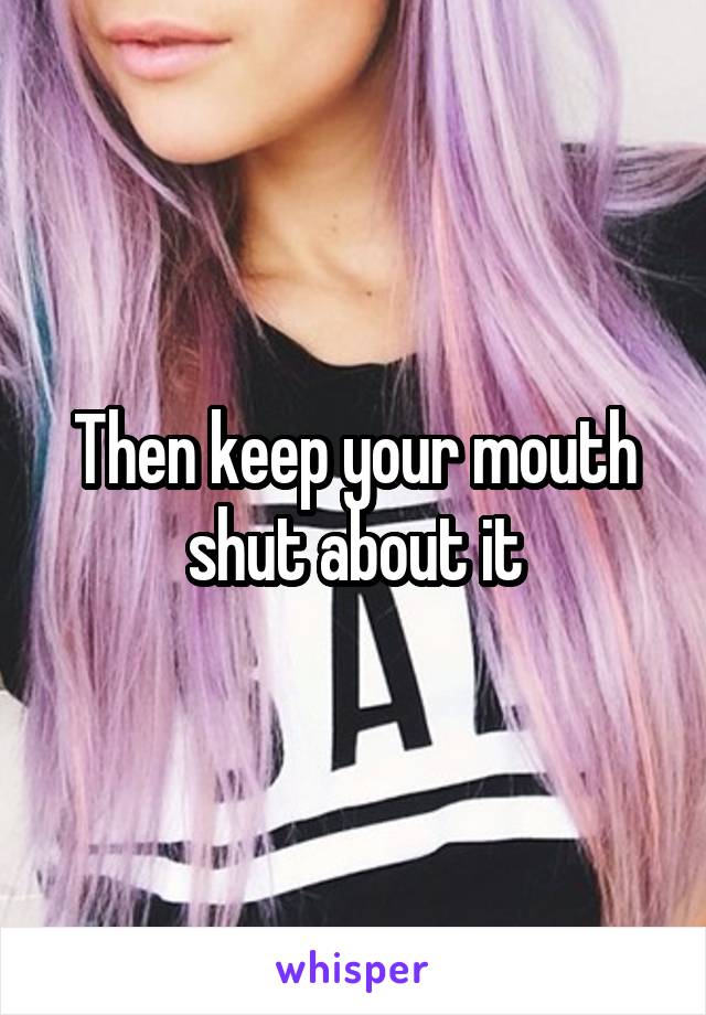 Then keep your mouth shut about it