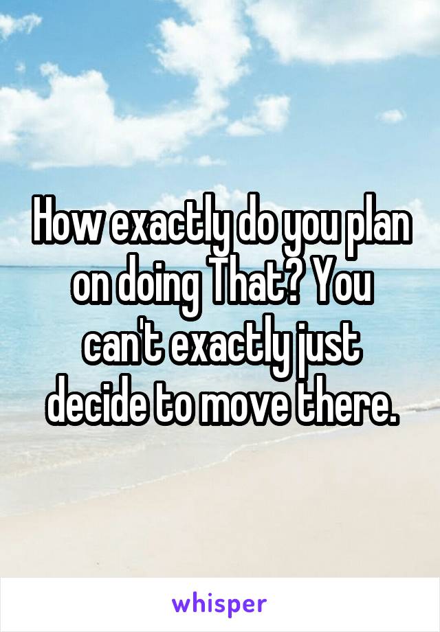 How exactly do you plan on doing That? You can't exactly just decide to move there.