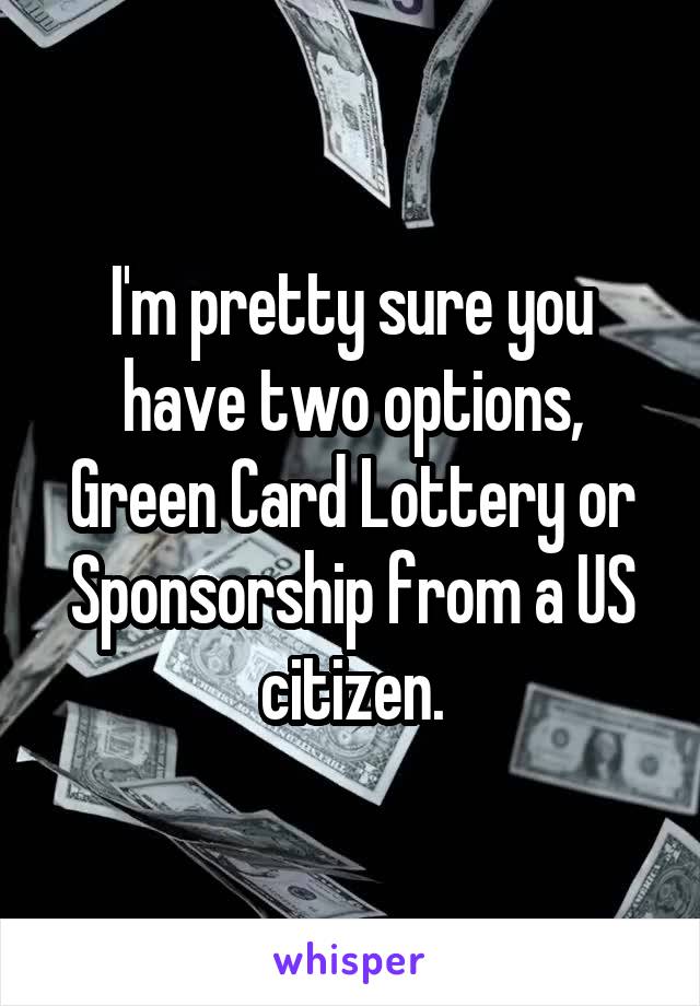 I'm pretty sure you have two options, Green Card Lottery or Sponsorship from a US citizen.