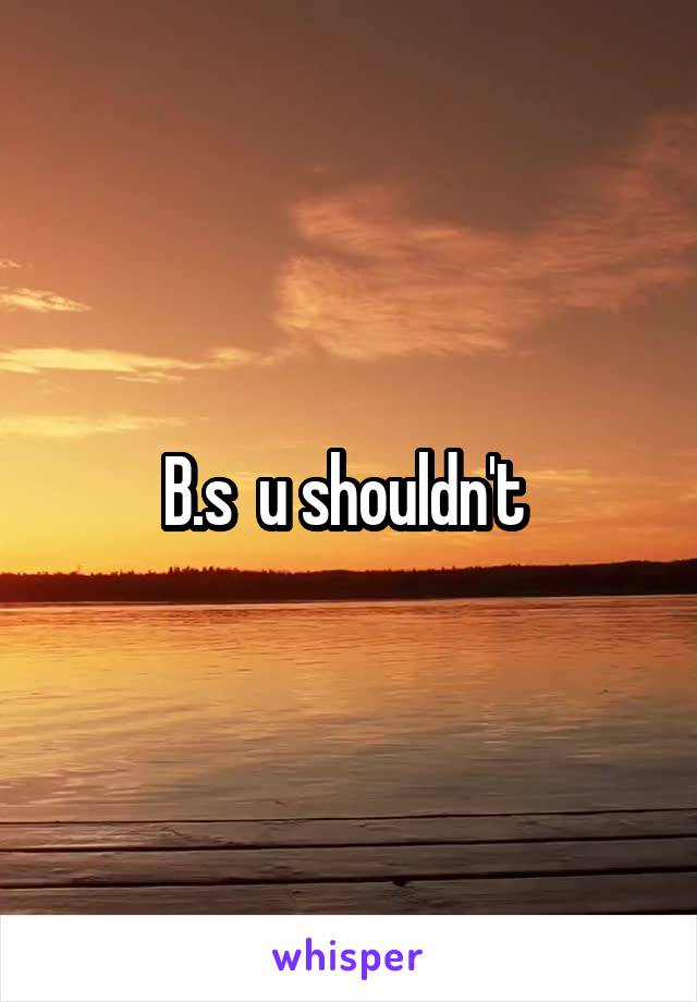 B.s  u shouldn't 