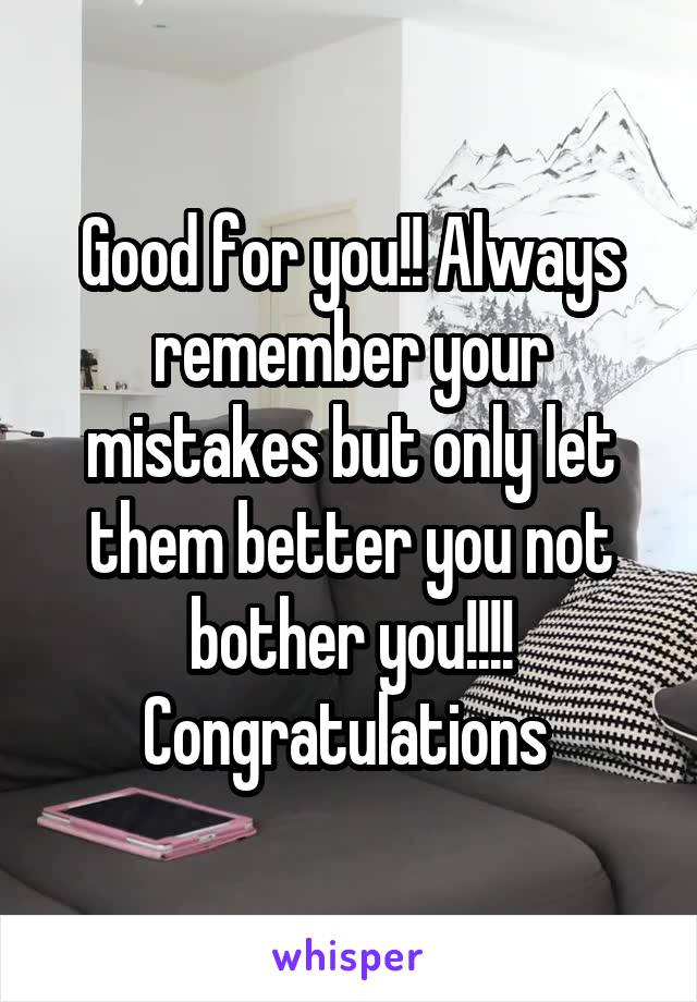 Good for you!! Always remember your mistakes but only let them better you not bother you!!!! Congratulations 