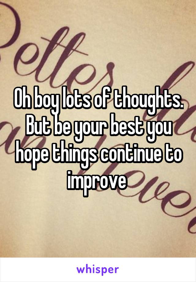 Oh boy lots of thoughts. But be your best you hope things continue to improve 