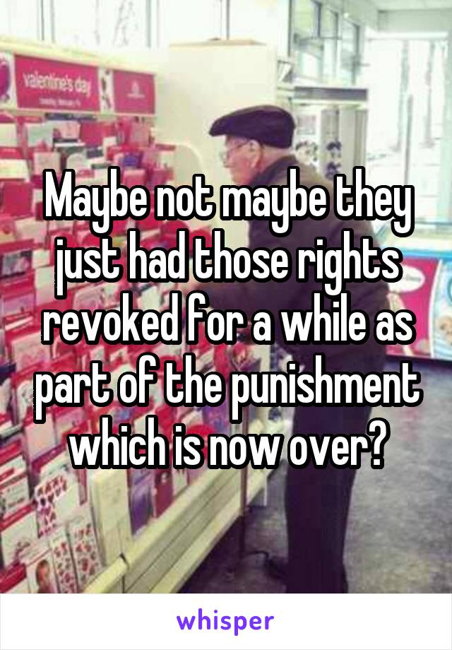 Maybe not maybe they just had those rights revoked for a while as part of the punishment which is now over?