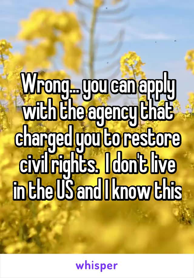 Wrong... you can apply with the agency that charged you to restore civil rights.  I don't live in the US and I know this