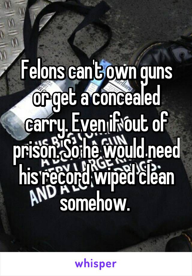 Felons can't own guns or get a concealed carry. Even if out of prison. So he would need his record wiped clean somehow. 