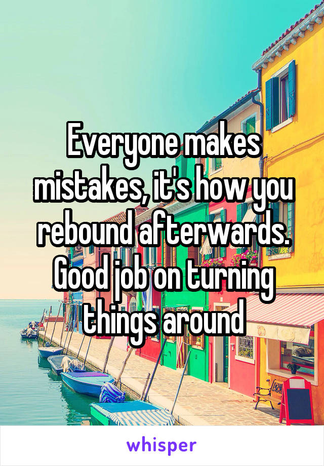 Everyone makes mistakes, it's how you rebound afterwards. Good job on turning things around