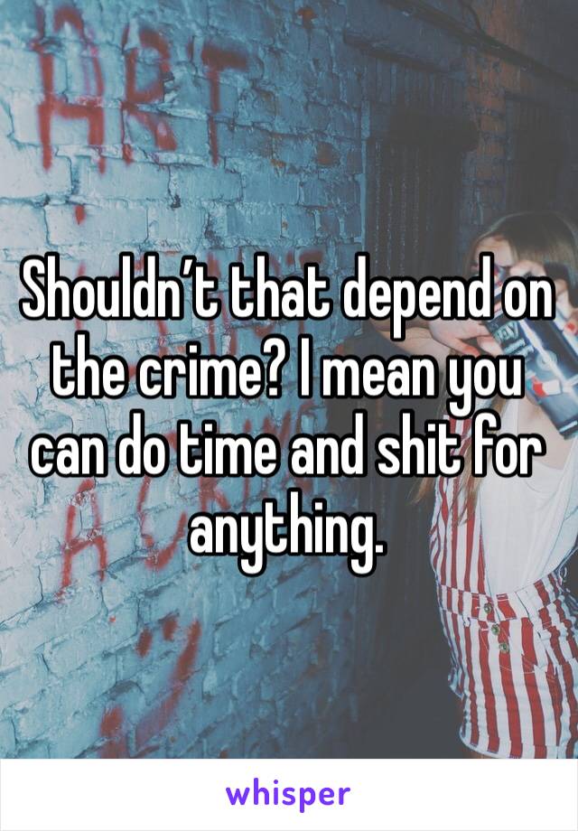 Shouldn’t that depend on the crime? I mean you can do time and shit for anything. 