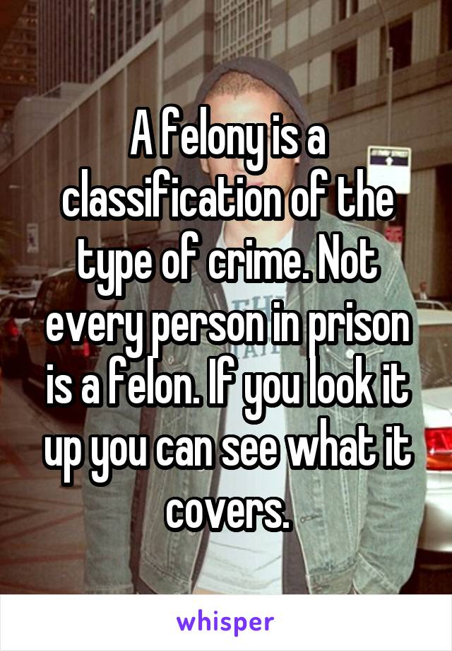 A felony is a classification of the type of crime. Not every person in prison is a felon. If you look it up you can see what it covers.