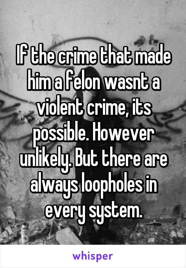 If the crime that made him a felon wasnt a violent crime, its possible. However unlikely. But there are always loopholes in every system.