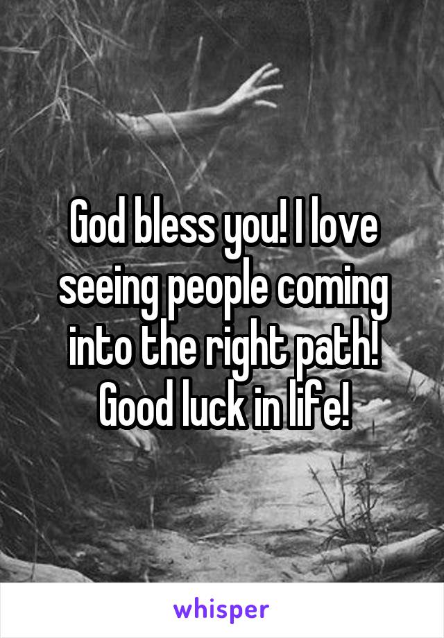 God bless you! I love seeing people coming into the right path! Good luck in life!