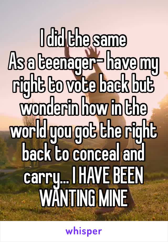 I did the same
As a teenager- have my right to vote back but wonderin how in the world you got the right back to conceal and carry… I HAVE BEEN WANTING MINE