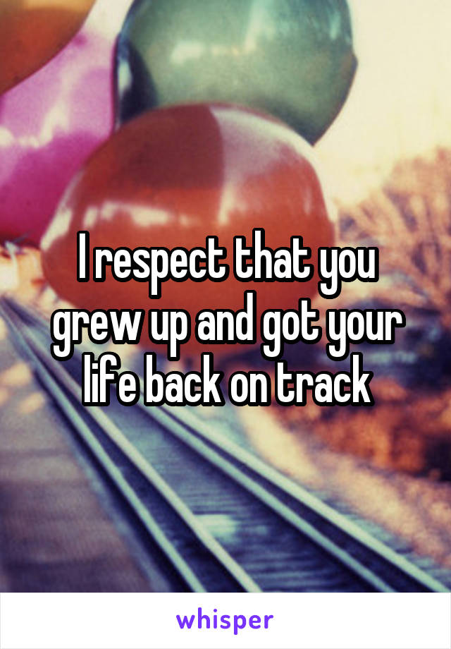 I respect that you grew up and got your life back on track