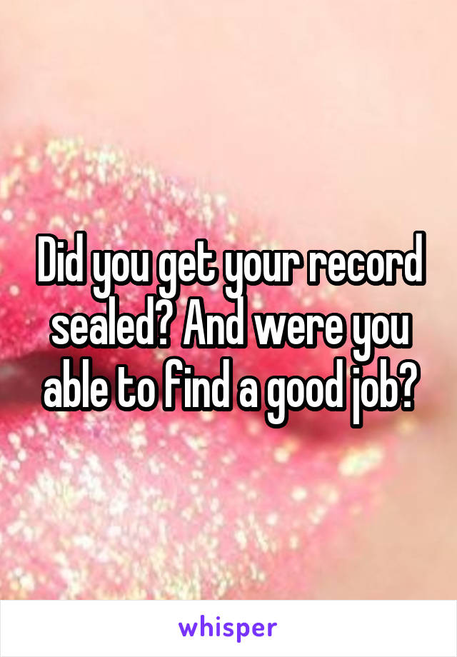 Did you get your record sealed? And were you able to find a good job?