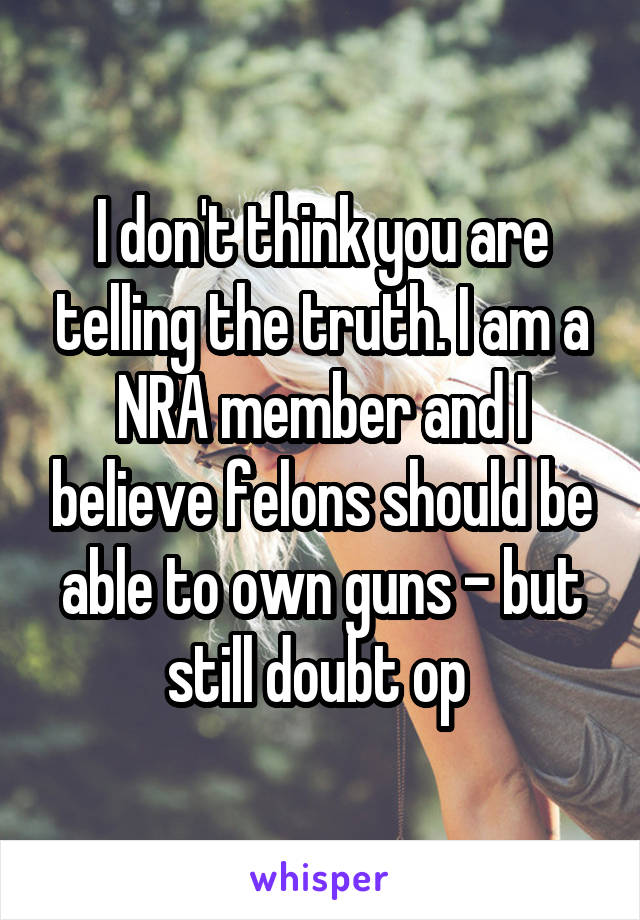 I don't think you are telling the truth. I am a NRA member and I believe felons should be able to own guns - but still doubt op 