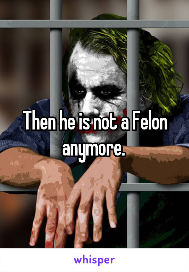 Then he is not a Felon anymore. 