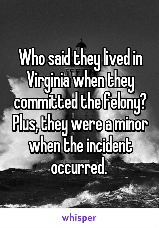 Who said they lived in Virginia when they committed the felony? Plus, they were a minor when the incident occurred. 