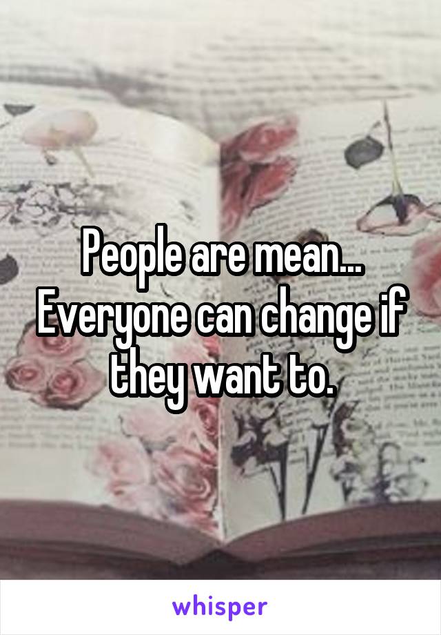 People are mean... Everyone can change if they want to.