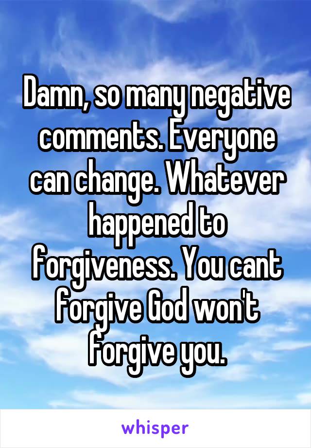 Damn, so many negative comments. Everyone can change. Whatever happened to forgiveness. You cant forgive God won't forgive you.