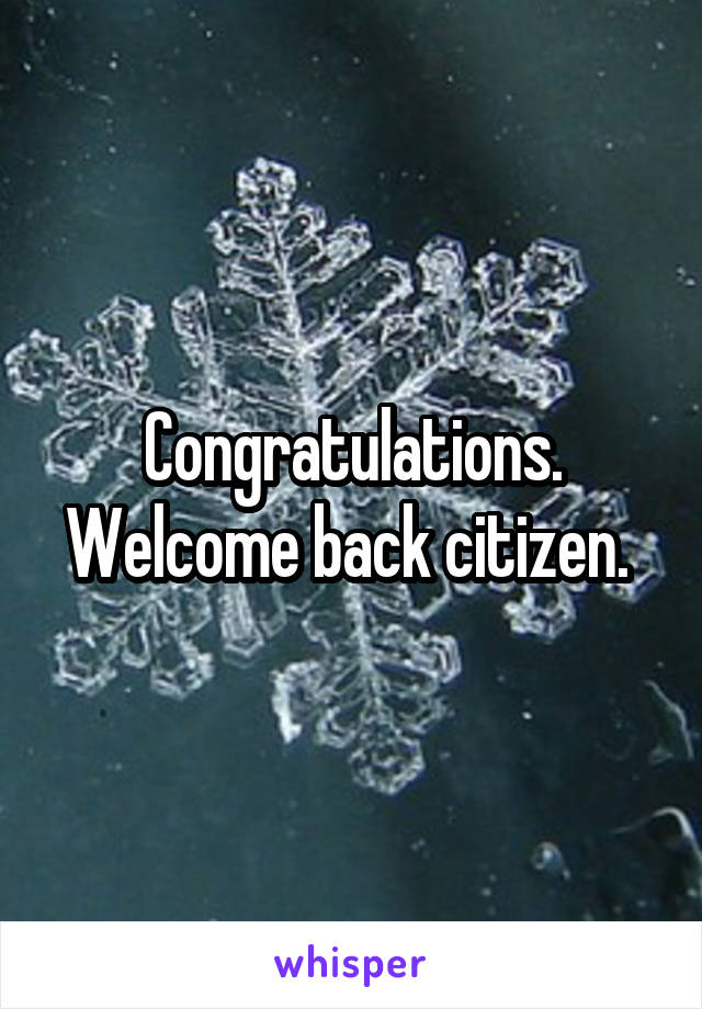 Congratulations. Welcome back citizen. 