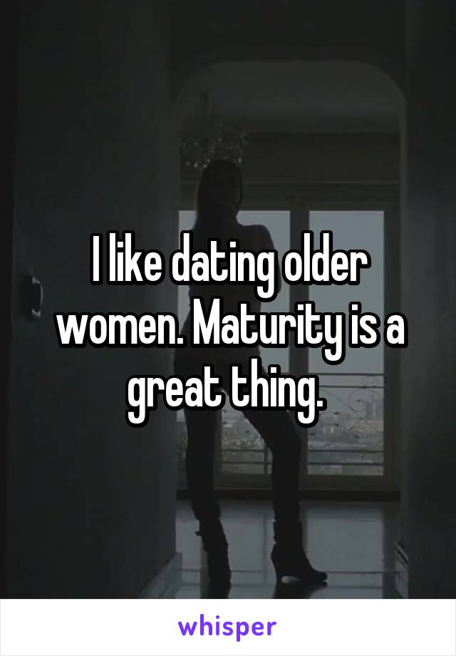 I like dating older women. Maturity is a great thing. 