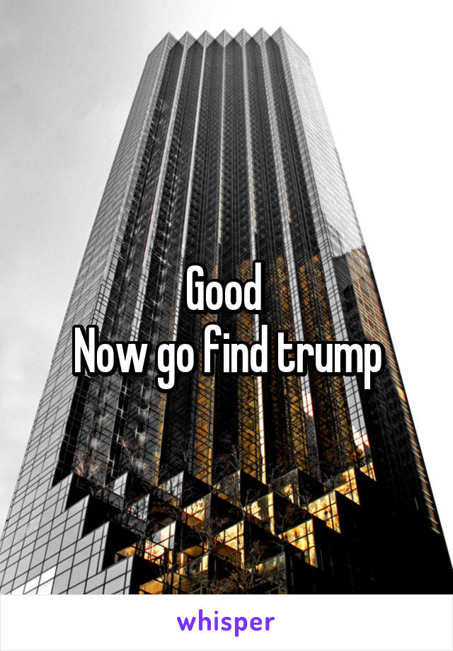 Good 
Now go find trump