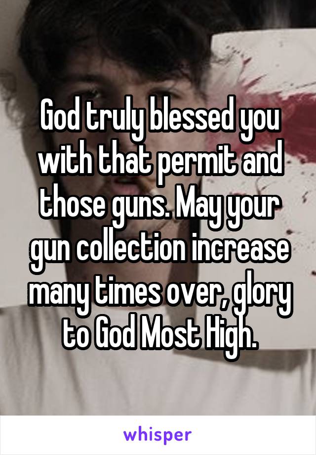 God truly blessed you with that permit and those guns. May your gun collection increase many times over, glory to God Most High.