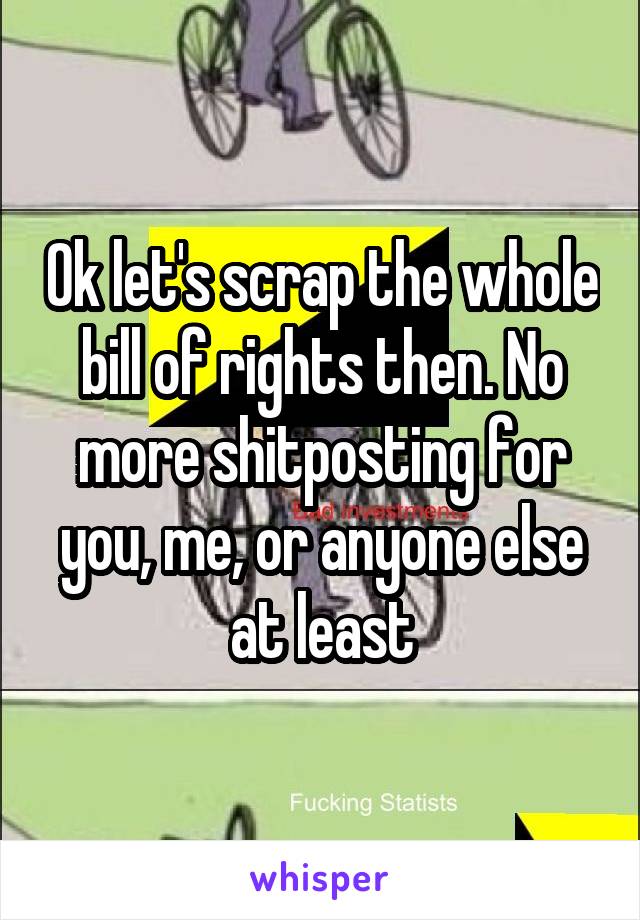 Ok let's scrap the whole bill of rights then. No more shitposting for you, me, or anyone else at least