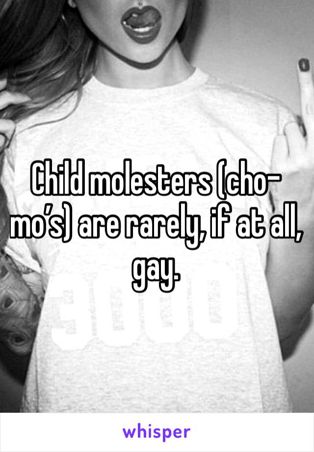 Child molesters (cho-mo’s) are rarely, if at all, gay.