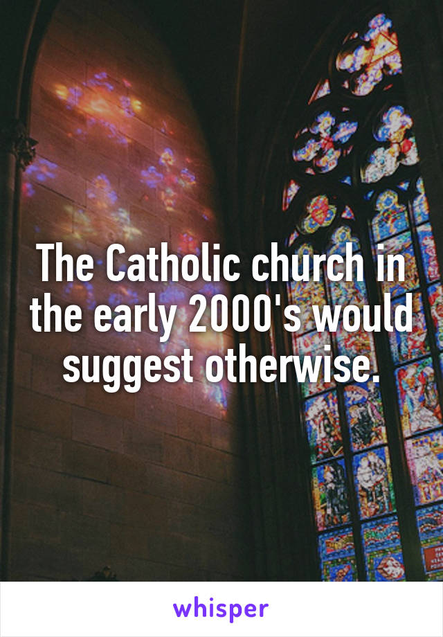 The Catholic church in the early 2000's would suggest otherwise.