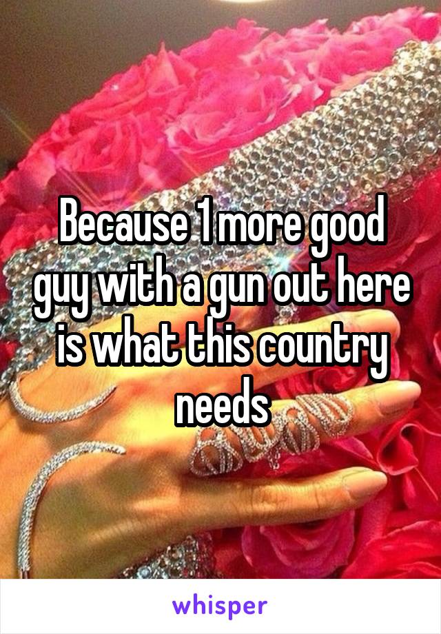 Because 1 more good guy with a gun out here is what this country needs