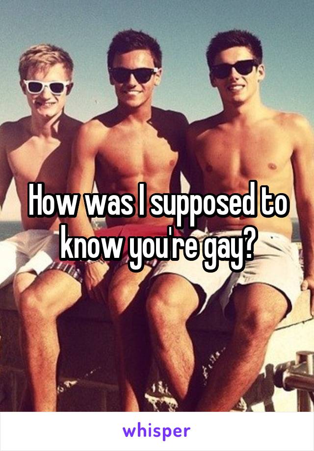 How was I supposed to know you're gay?