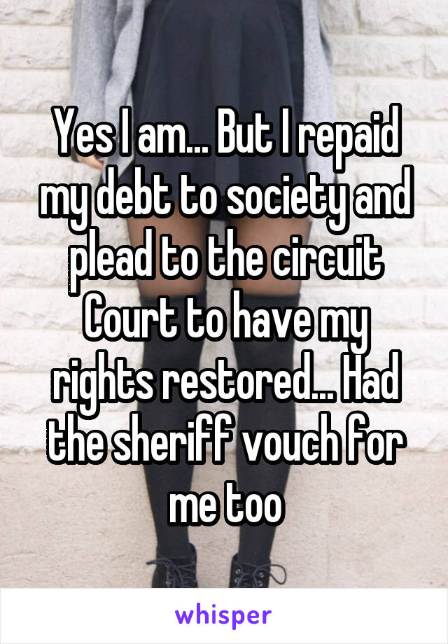 Yes I am... But I repaid my debt to society and plead to the circuit Court to have my rights restored... Had the sheriff vouch for me too