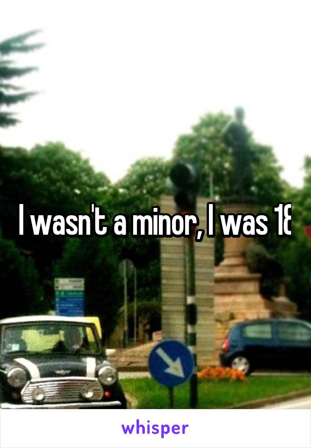 I wasn't a minor, I was 18