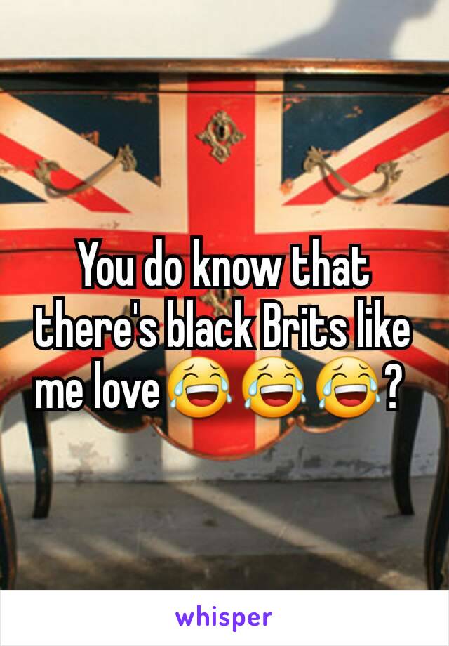 You do know that there's black Brits like me love😂😂😂? 