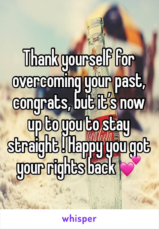 Thank yourself for overcoming your past, congrats, but it’s now up to you to stay straight ! Happy you got your rights back 💕