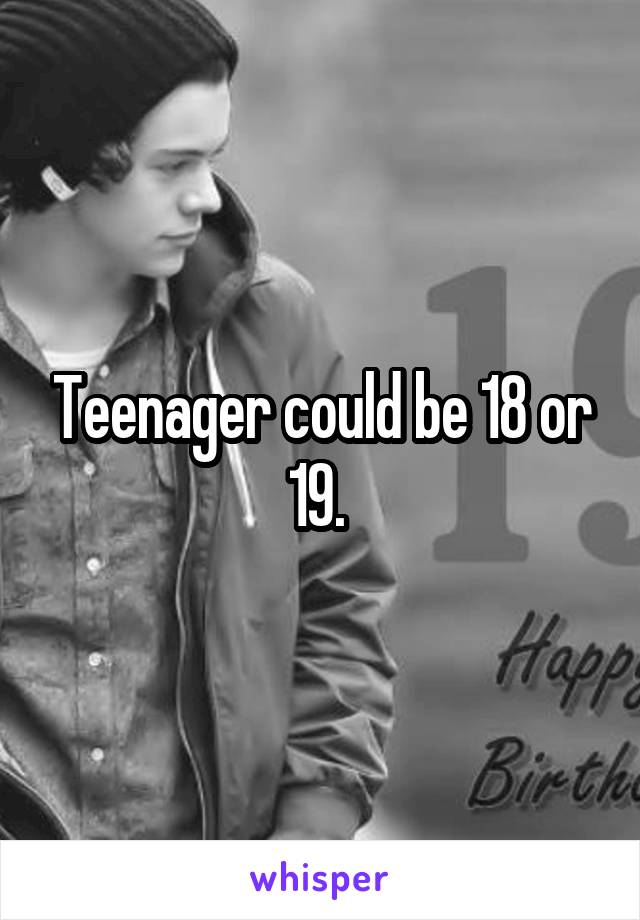 Teenager could be 18 or 19. 